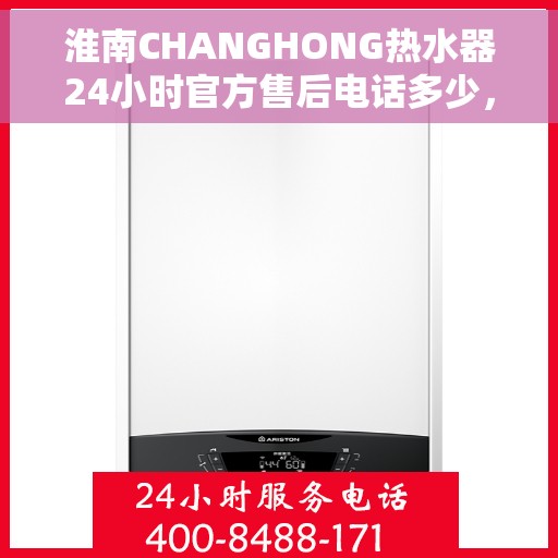 淮南CHANGHONG热水器24小时官方售后电话多少，淮南CHANGHONG热水器全天候官方售后电话查询