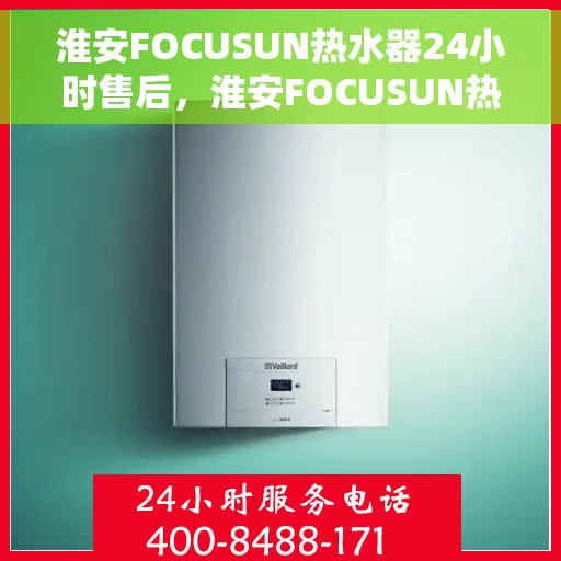 淮安FOCUSUN热水器24小时售后，淮安FOCUSUN热水器全天候售后无忧服务