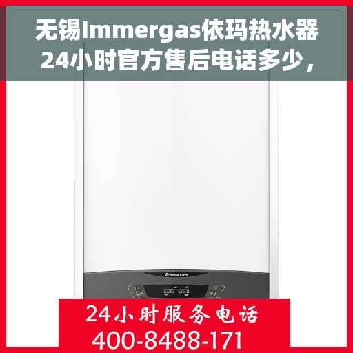 无锡Immergas依玛热水器24小时官方售后电话多少，无锡Immergas依玛热水器全天候官方售后电话揭秘