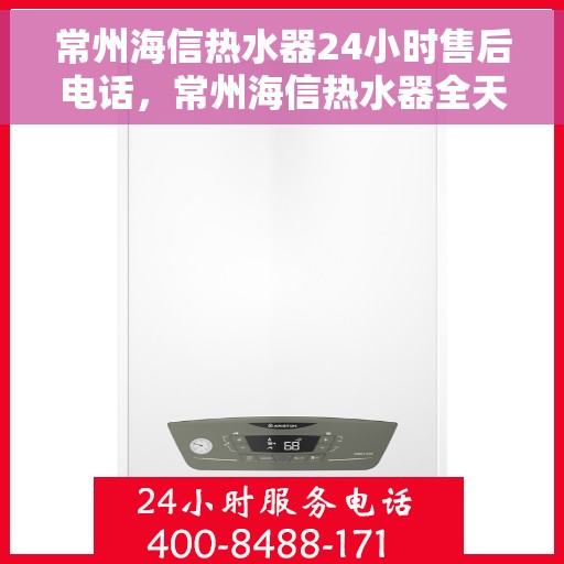 常州海信热水器24小时售后电话，常州海信热水器全天候售后热线，贴心服务不打烊