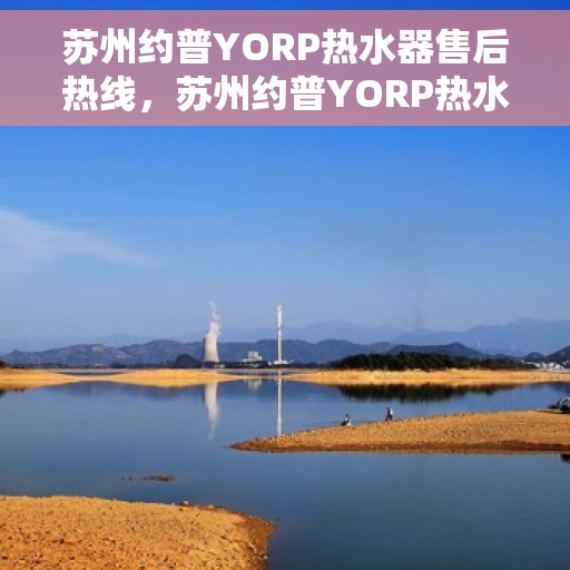苏州约普YORP热水器售后热线,苏州约普YORP热水器售后热线服务指南 苏州约普YORP热水器售后热线,苏州约普YORP热水器售后热线服务指南