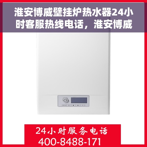 淮安博威壁挂炉热水器24小时客服热线电话，淮安博威壁挂炉热水器全天候客服热线电话服务