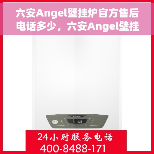 六安Angel壁挂炉官方售后电话多少，六安Angel壁挂炉售后电话及维修服务指南