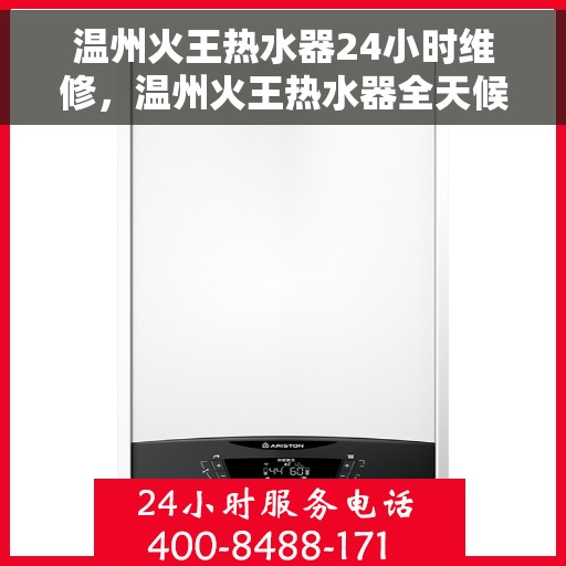 温州火王热水器24小时维修，温州火王热水器全天候专业维修服务