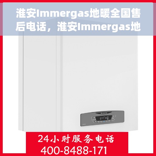 淮安Immergas地暖全国售后电话，淮安Immergas地暖售后服务热线及全国电话汇总