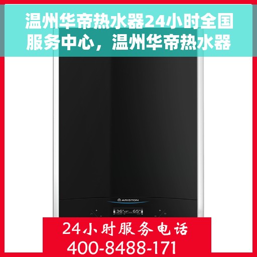 温州华帝热水器24小时全国服务中心，温州华帝热水器全天候全国服务热线，专业维修保障无忧