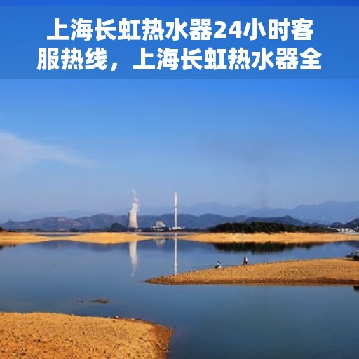 上海长虹热水器24小时客服热线，上海长虹热水器全天候客服热线，贴心服务随时在线