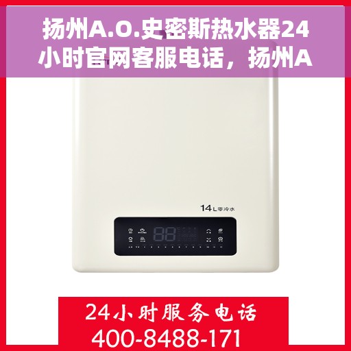 扬州A.O.史密斯热水器24小时官网客服电话，扬州A.O.史密斯热水器全天候官方客服热线咨询与售后服务支持