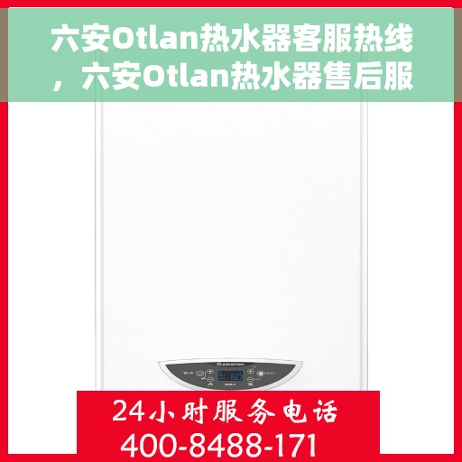 六安Otlan热水器客服热线，六安Otlan热水器售后服务热线及客服支持指南