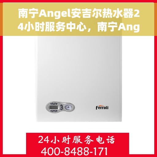 南宁Angel安吉尔热水器24小时服务中心，南宁Angel安吉尔热水器全天候服务热线