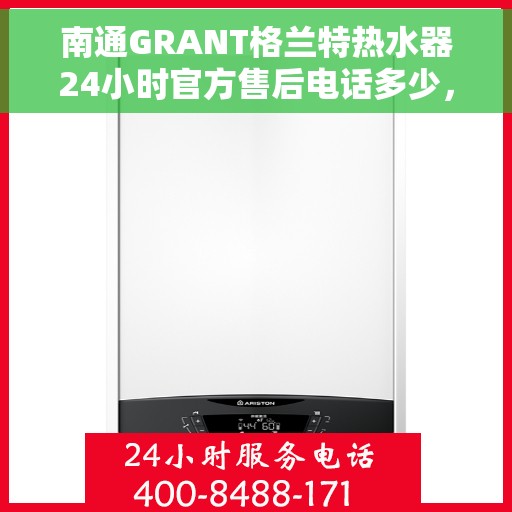 南通GRANT格兰特热水器24小时官方售后电话多少，南通GRANT格兰特热水器全天候官方售后电话揭秘