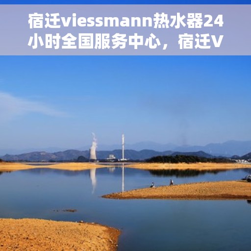 宿迁viessmann热水器24小时全国服务中心，宿迁Viessmann热水器全天候全国服务热线