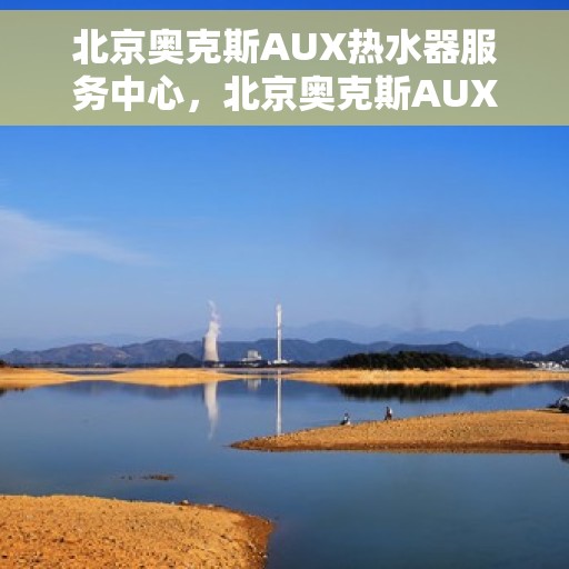 北京奥克斯AUX热水器服务中心，北京奥克斯AUX热水器专业服务中心，高效维修与贴心服务