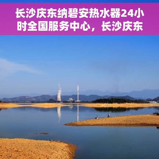 长沙庆东纳碧安热水器24小时全国服务中心,长沙庆东纳碧安热水器全天候全国服务中心支持热线启动,专业服务不打烊 长沙庆东纳碧安热水器24小时全国服务中心,长沙庆东纳碧安热水器全天候全国服务中心支持热线启动,专业服务不打烊