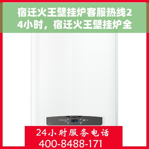 宿迁火王壁挂炉客服热线24小时，宿迁火王壁挂炉全天候客服热线，温暖服务不打烊