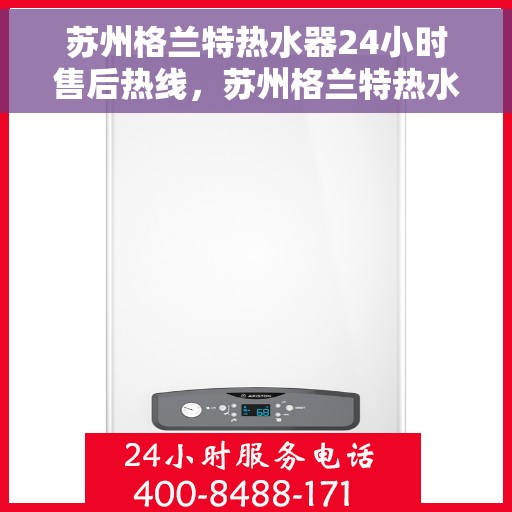 苏州格兰特热水器24小时售后热线，苏州格兰特热水器全天候售后热线，贴心服务随叫随到