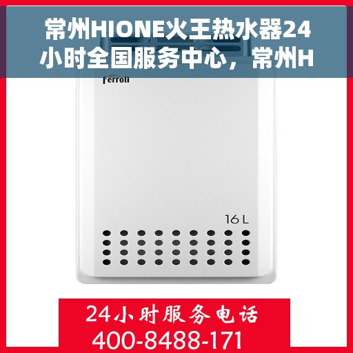 常州HIONE火王热水器24小时全国服务中心，常州HIONE火王热水器全天候全国服务热线支持