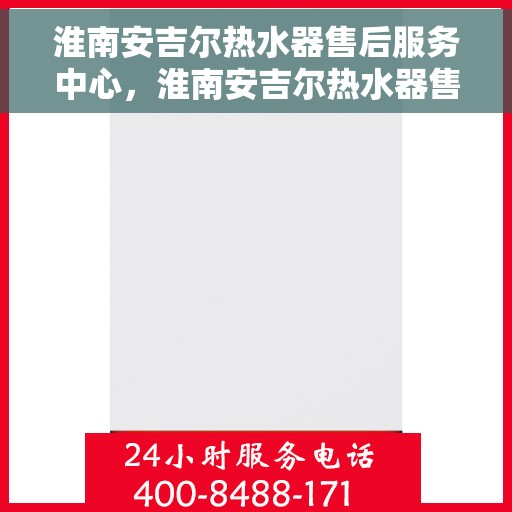 淮南安吉尔热水器售后服务中心，淮南安吉尔热水器售后服务中心，专业维修与优质服务同步进行