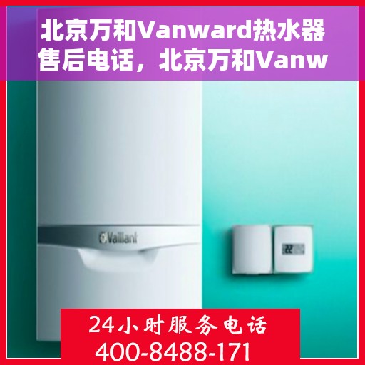 北京万和Vanward热水器售后电话,北京万和Vanward热水器售后服务热线及电话全攻略 北京万和Vanward热水器售后电话,北京万和Vanward热水器售后服务热线及电话全攻略