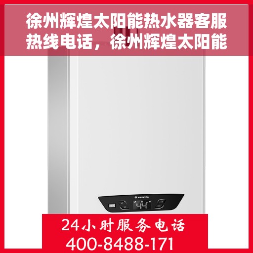 徐州辉煌太阳能热水器客服热线电话，徐州辉煌太阳能热水器客服热线全解析