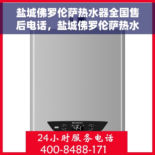 盐城佛罗伦萨热水器全国售后电话，盐城佛罗伦萨热水器售后服务热线及电话全攻略
