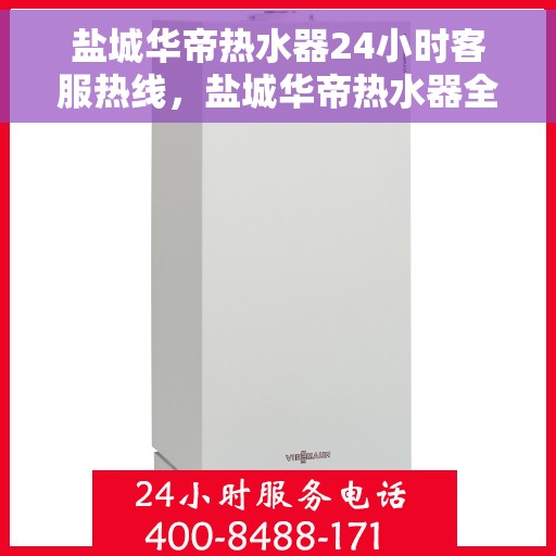盐城华帝热水器24小时客服热线，盐城华帝热水器全天候客服热线，贴心服务随时在线