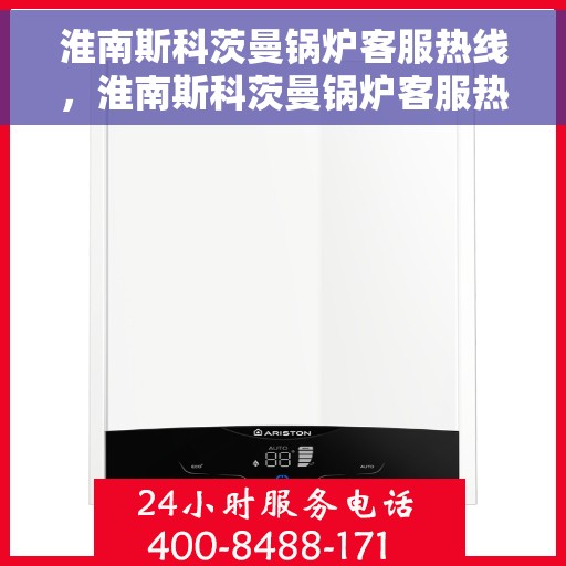 淮南斯科茨曼锅炉客服热线，淮南斯科茨曼锅炉客服热线，专业解答，贴心服务