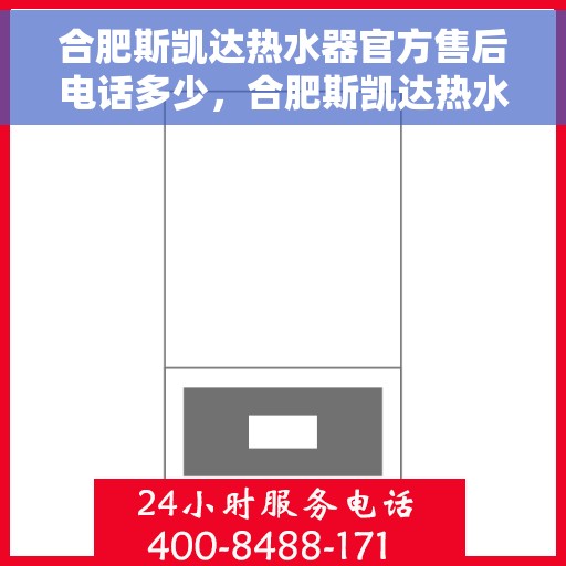 合肥斯凯达热水器官方售后电话多少，合肥斯凯达热水器售后电话官方查询及维修服务指南