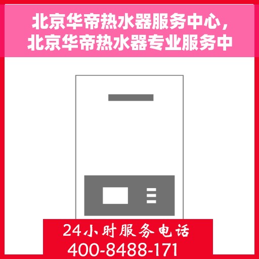 北京华帝热水器服务中心，北京华帝热水器专业服务中心，高效维修与优质服务