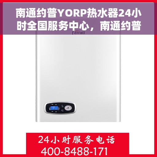 南通约普YORP热水器24小时全国服务中心，南通约普YORP热水器全天候全国服务热线启动，24小时无忧服务