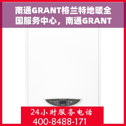 南通GRANT格兰特地暖全国服务中心，南通GRANT格兰特地暖服务全国联动中心