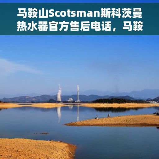 马鞍山Scotsman斯科茨曼热水器官方售后电话，马鞍山斯科茨曼热水器售后官方联系电话