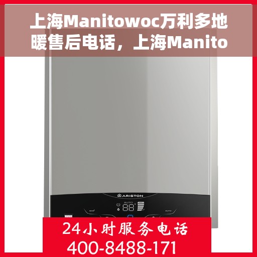 上海Manitowoc万利多地暖售后电话，上海Manitowoc万利多地暖售后服务热线及电话详解