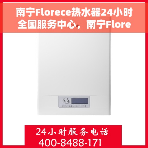 南宁Florece热水器24小时全国服务中心，南宁Florece热水器全天候全国服务热线