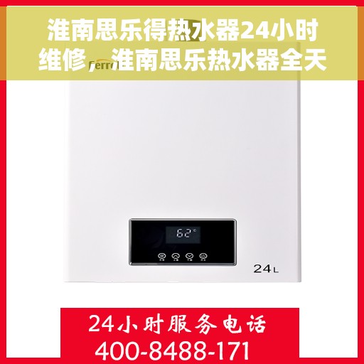 淮南思乐得热水器24小时维修，淮南思乐热水器全天候维修服务