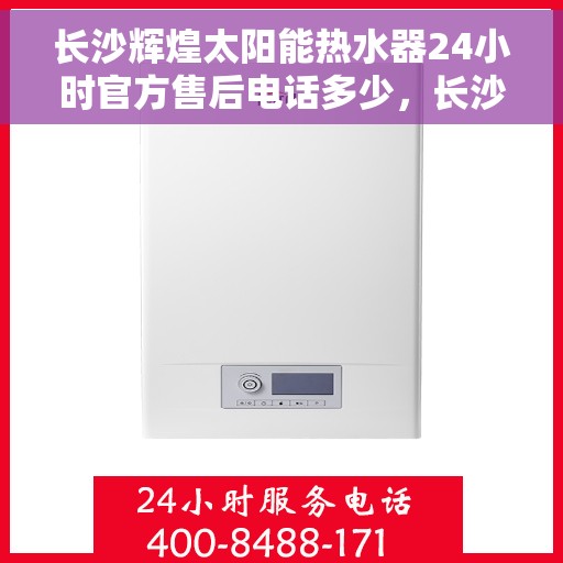 长沙辉煌太阳能热水器24小时官方售后电话多少，长沙辉煌太阳能热水器全天候官方售后热线揭秘