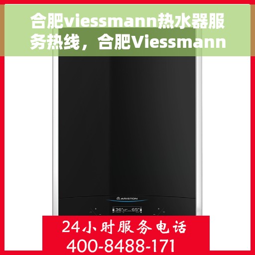 合肥viessmann热水器服务热线，合肥Viessmann热水器服务热线，专业维修与售后支持团队为您护航