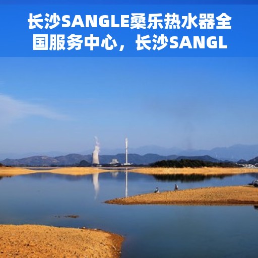 长沙SANGLE桑乐热水器全国服务中心，长沙SANGLE桑乐热水器全国服务中心，专业维修与优质服务并行
