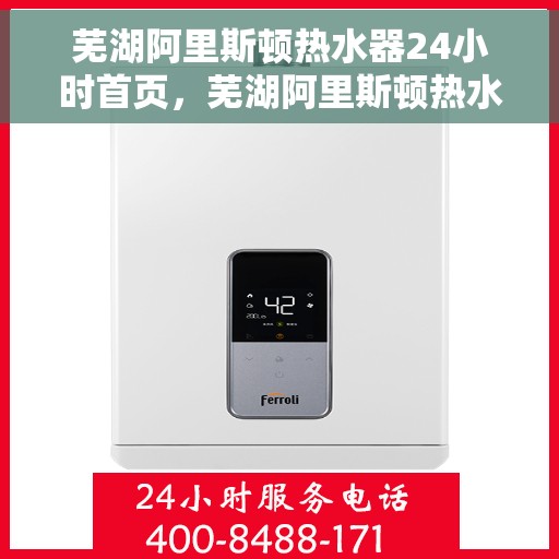 芜湖阿里斯顿热水器24小时首页，芜湖阿里斯顿热水器全天候服务首页