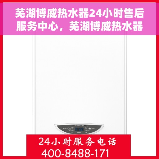 芜湖博威热水器24小时售后服务中心，芜湖博威热水器全天候售后服务中心，贴心服务，温暖您的生活