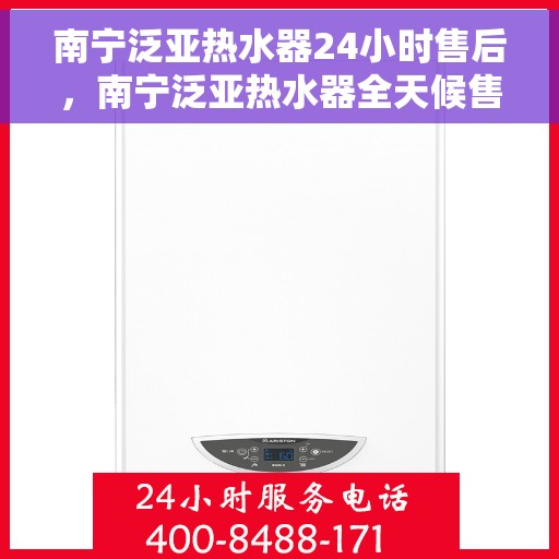 南宁泛亚热水器24小时售后，南宁泛亚热水器全天候售后服务保障