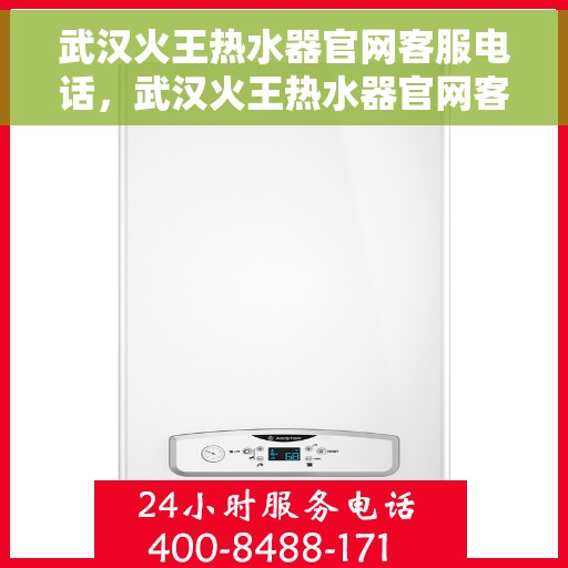 武汉火王热水器官网客服电话，武汉火王热水器官网客服热线及售后支持服务