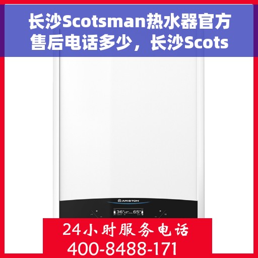 长沙Scotsman热水器官方售后电话多少，长沙Scotsman热水器售后电话官方查询及维修服务指南