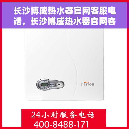 长沙博威热水器官网客服电话，长沙博威热水器官网客服热线，专业解答，贴心服务