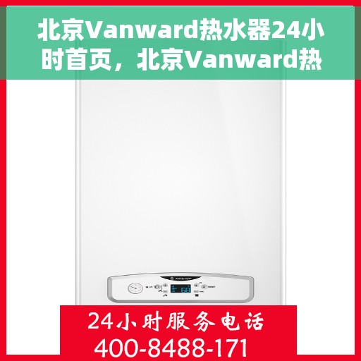 北京Vanward热水器24小时首页，北京Vanward热水器全天候服务，首页一览无余