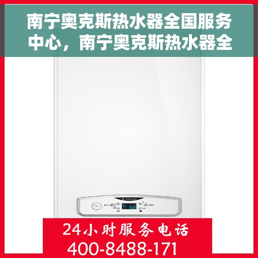 南宁奥克斯热水器全国服务中心，南宁奥克斯热水器全国服务中心，专业维修与贴心服务一体化平台