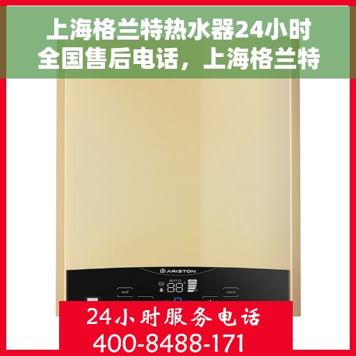 上海格兰特热水器24小时全国售后电话，上海格兰特热水器全国售后电话，全天候服务，无忧维修保障