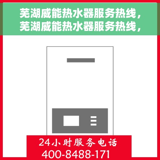 芜湖威能热水器服务热线，芜湖威能热水器服务热线，专业维修与支持团队为您排忧解难