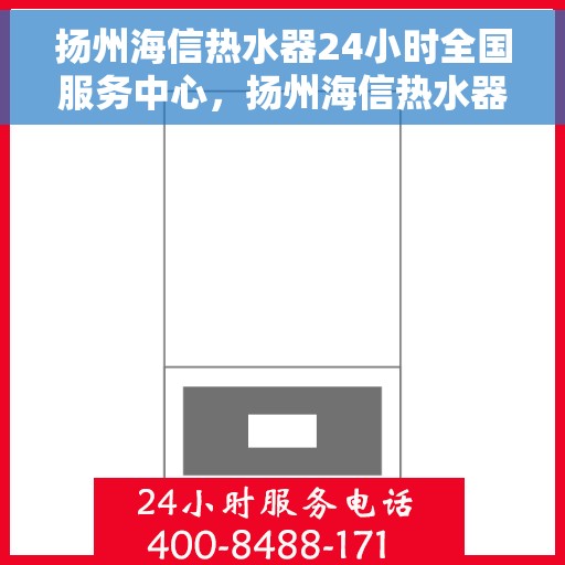 扬州海信热水器24小时全国服务中心，扬州海信热水器全天候专业维修服务中心