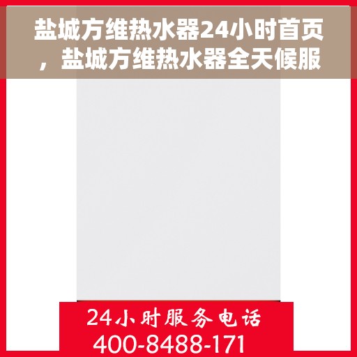 盐城方维热水器24小时首页，盐城方维热水器全天候服务，首页温暖守护您每一天